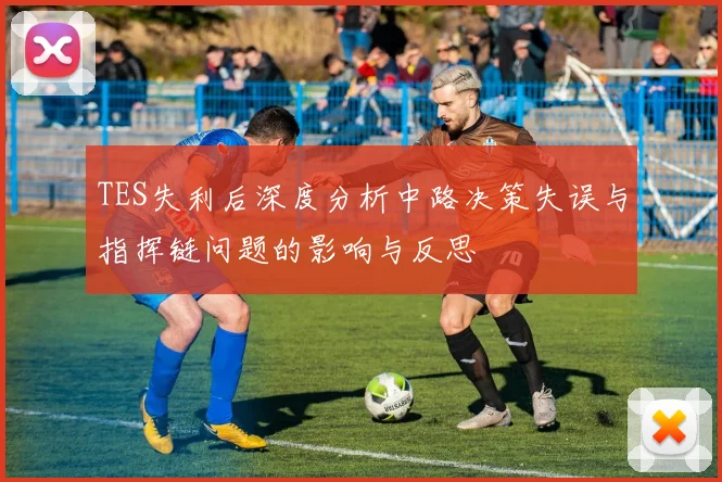 TES失利后深度分析中路决策失误与指挥链问题的影响与反思