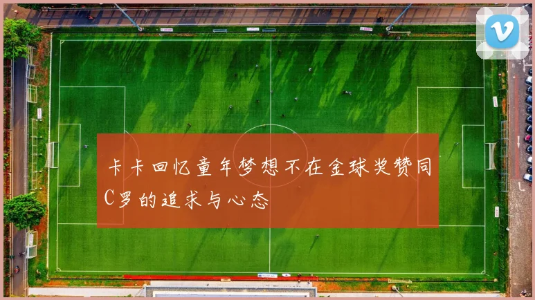 卡卡回忆童年梦想不在金球奖赞同C罗的追求与心态