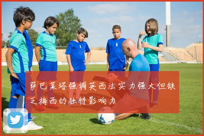 萨巴莱塔强调英西法实力强大但缺乏梅西的独特影响力