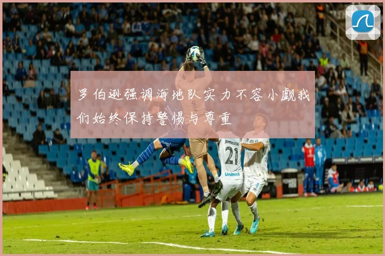 罗伯逊强调海地队实力不容小觑我们始终保持警惕与尊重