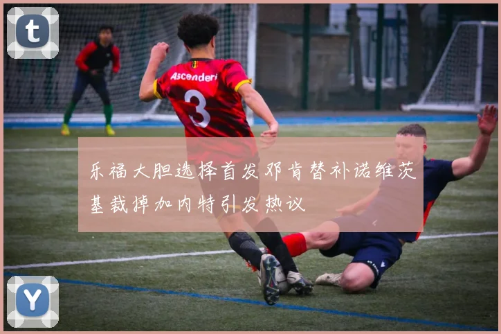 乐福大胆选择首发邓肯替补诺维茨基裁掉加内特引发热议