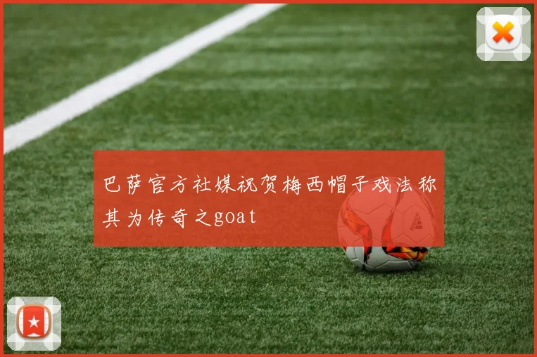 巴萨官方社媒祝贺梅西帽子戏法称其为传奇之goat