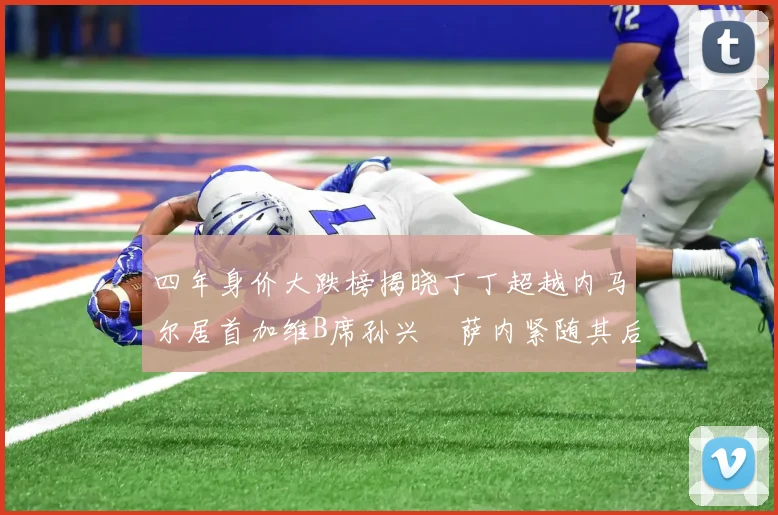四年身价大跌榜揭晓丁丁超越内马尔居首加维B席孙兴慜萨内紧随其后