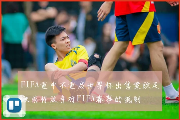 FIFA重申不重启世界杯出售案欧足联或将放弃对FIFA赛事的抵制