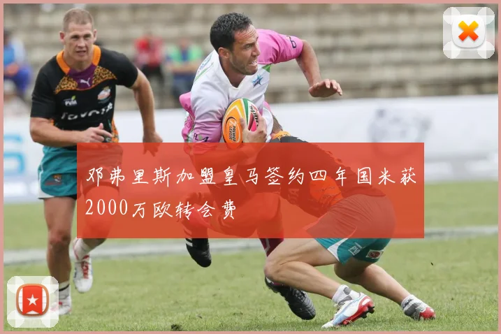 邓弗里斯加盟皇马签约四年国米获2000万欧转会费