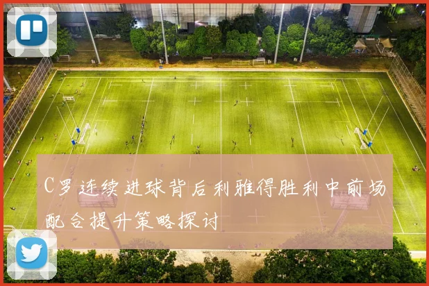 C罗连续进球背后利雅得胜利中前场配合提升策略探讨