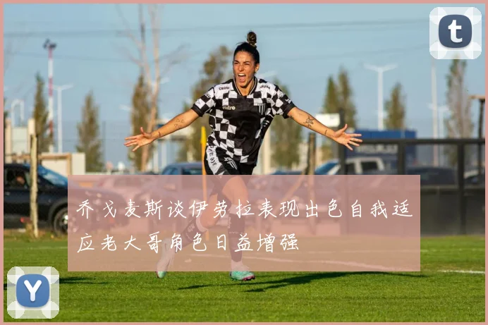 乔戈麦斯谈伊劳拉表现出色自我适应老大哥角色日益增强