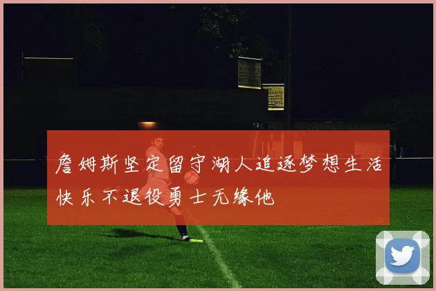 詹姆斯坚定留守湖人追逐梦想生活快乐不退役勇士无缘他
