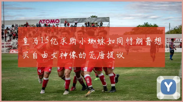 皇马15亿求购小蜘蛛如同特朗普想买自由女神像的荒唐提议