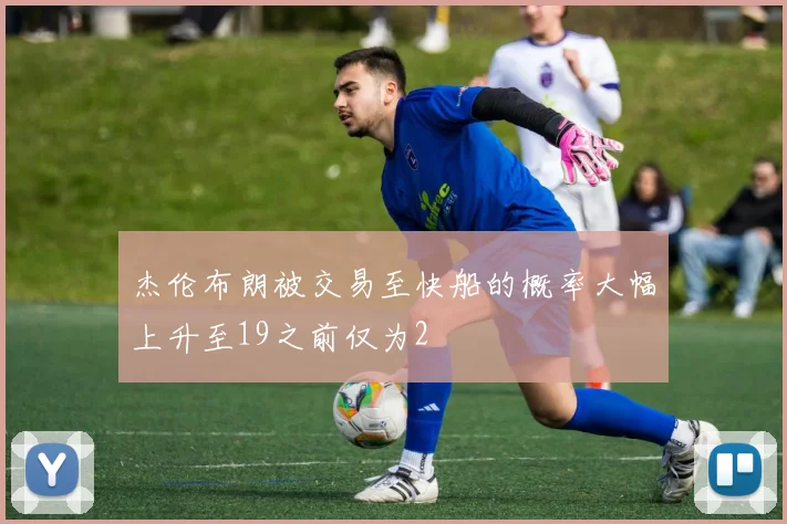 杰伦布朗被交易至快船的概率大幅上升至19之前仅为2