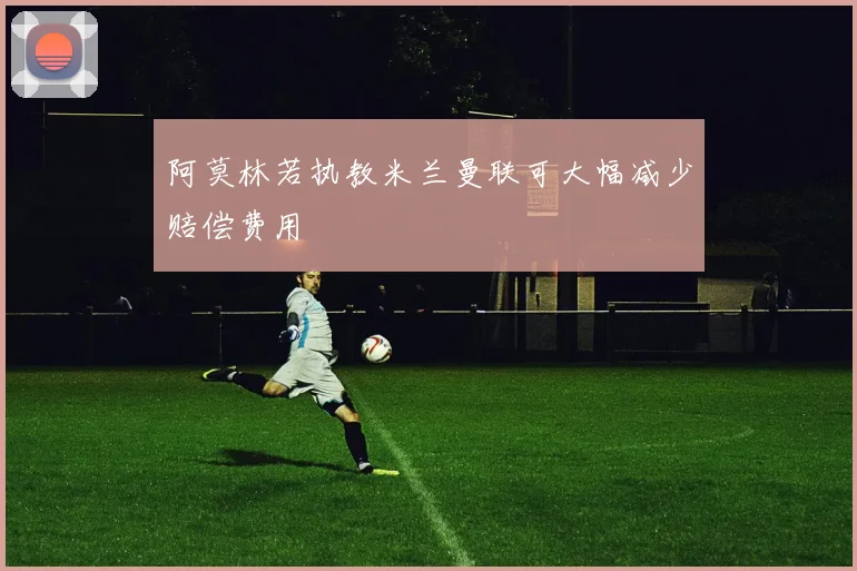 阿莫林若执教米兰曼联可大幅减少赔偿费用