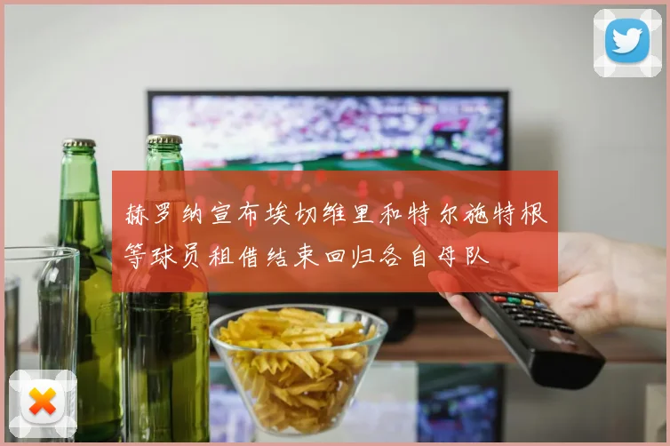 赫罗纳宣布埃切维里和特尔施特根等球员租借结束回归各自母队