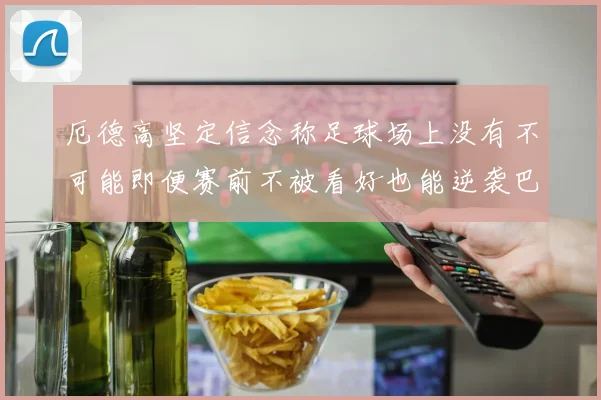 厄德高坚定信念称足球场上没有不可能即便赛前不被看好也能逆袭巴西