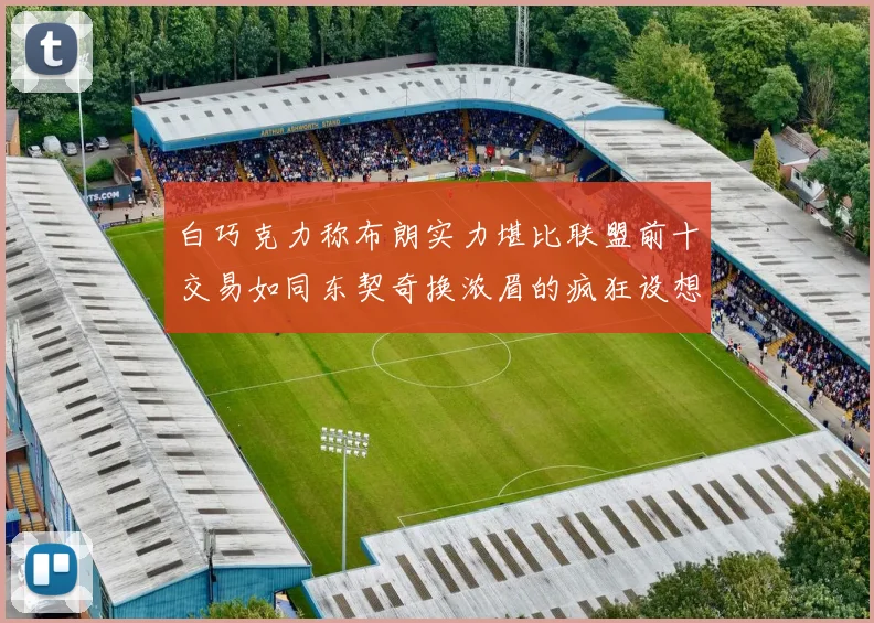 白巧克力称布朗实力堪比联盟前十交易如同东契奇换浓眉的疯狂设想