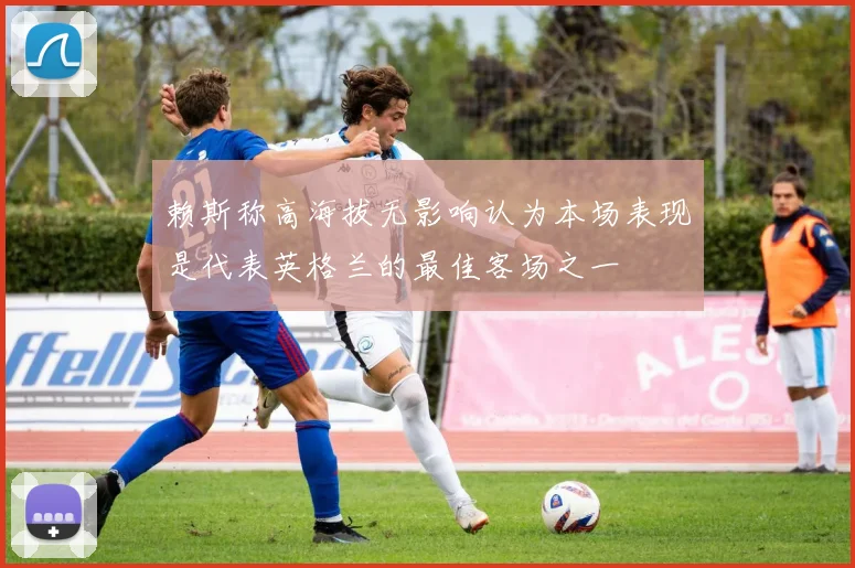 赖斯称高海拔无影响认为本场表现是代表英格兰的最佳客场之一