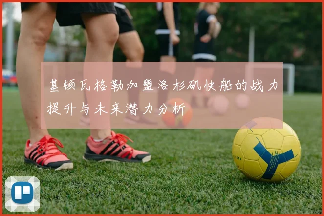 基顿瓦格勒加盟洛杉矶快船的战力提升与未来潜力分析