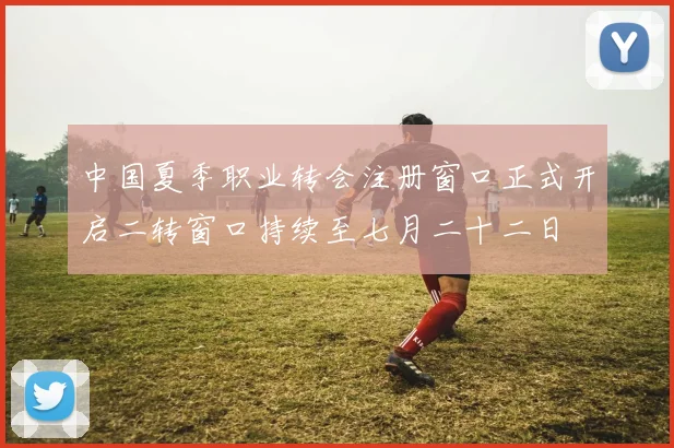 中国夏季职业转会注册窗口正式开启二转窗口持续至七月二十二日