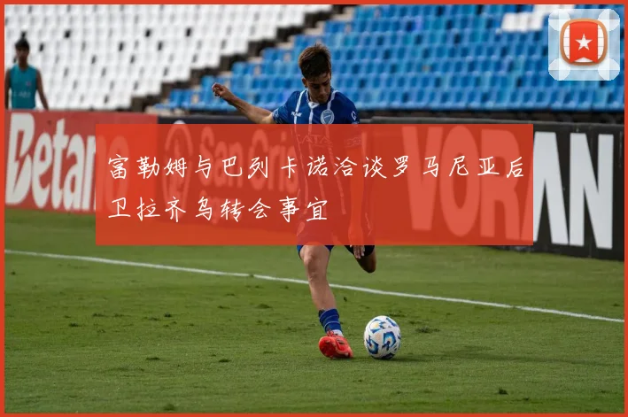富勒姆与巴列卡诺洽谈罗马尼亚后卫拉齐乌转会事宜