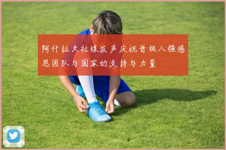 阿什拉夫社媒发声庆祝晋级八强感恩团队与国家的支持与力量