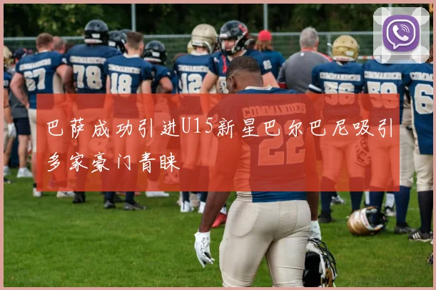 巴萨成功引进U15新星巴尔巴尼吸引多家豪门青睐