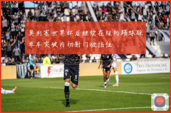 奥利塞世界杯后继续在纽约踢球踩单车突破内切射门被挡住