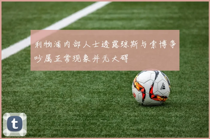 利物浦内部人士透露琼斯与索博争吵属正常现象并无大碍