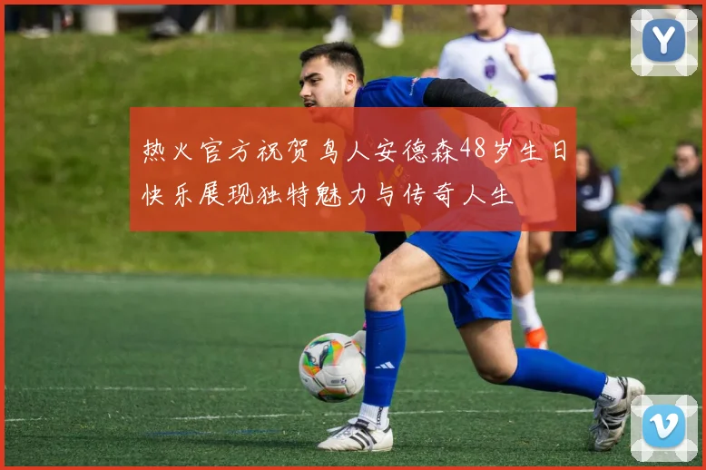 热火官方祝贺鸟人安德森48岁生日快乐展现独特魅力与传奇人生