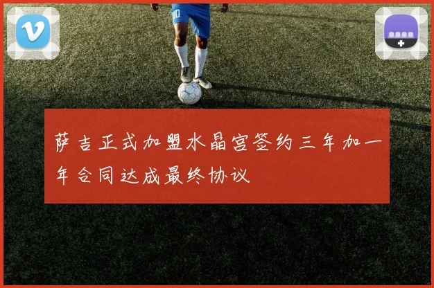 萨吉正式加盟水晶宫签约三年加一年合同达成最终协议