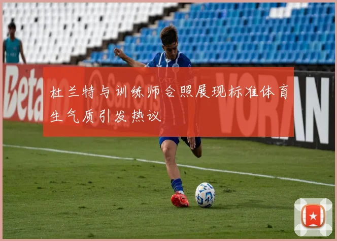 杜兰特与训练师合照展现标准体育生气质引发热议