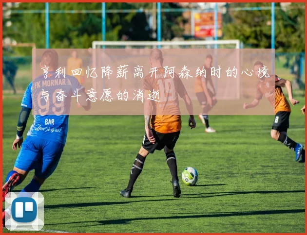 亨利回忆降薪离开阿森纳时的心境与奋斗意愿的消逝