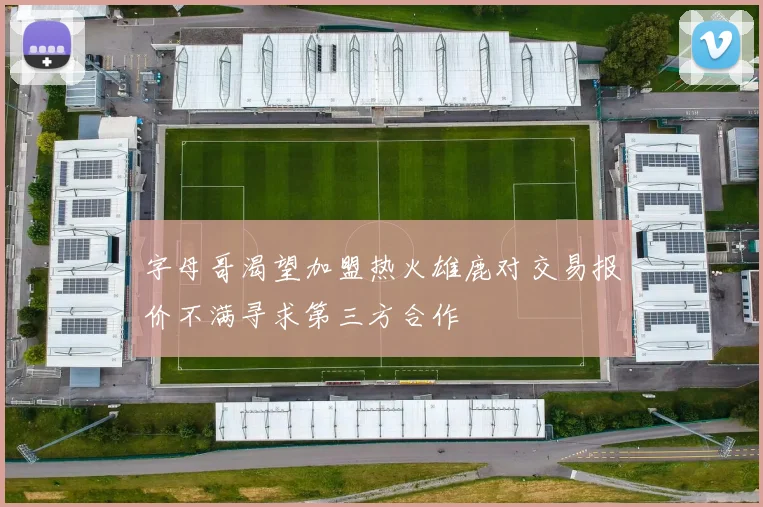 字母哥渴望加盟热火雄鹿对交易报价不满寻求第三方合作